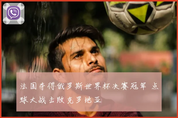 法国夺得俄罗斯世界杯决赛冠军 点球大战击败克罗地亚