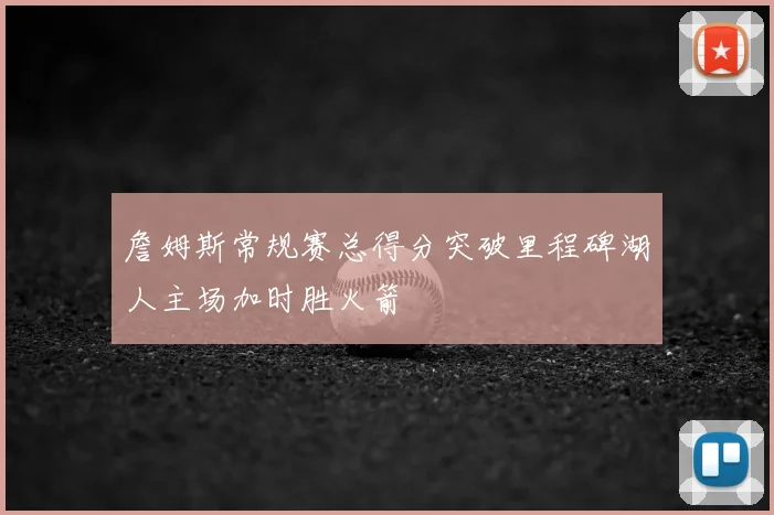 詹姆斯常规赛总得分突破里程碑湖人主场加时胜火箭