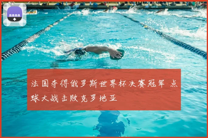 法国夺得俄罗斯世界杯决赛冠军 点球大战击败克罗地亚