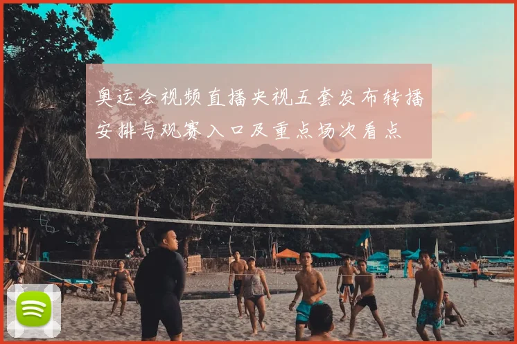 奥运会视频直播央视五套发布转播安排与观赛入口及重点场次看点