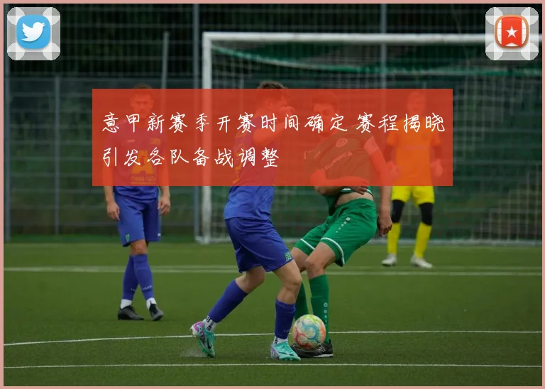 意甲新赛季开赛时间确定 赛程揭晓引发各队备战调整