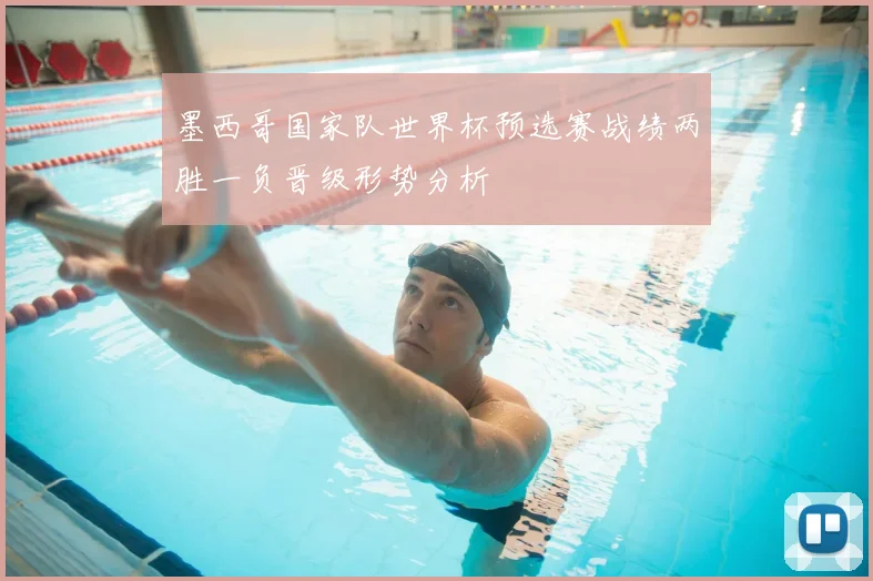 墨西哥国家队世界杯预选赛战绩两胜一负晋级形势分析