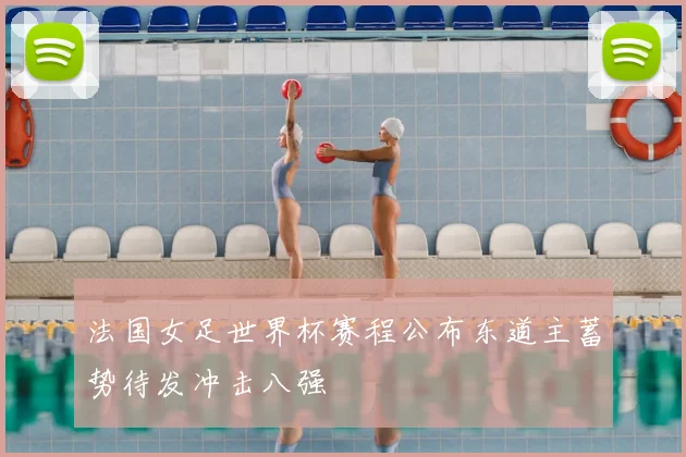 法国女足世界杯赛程公布东道主蓄势待发冲击八强