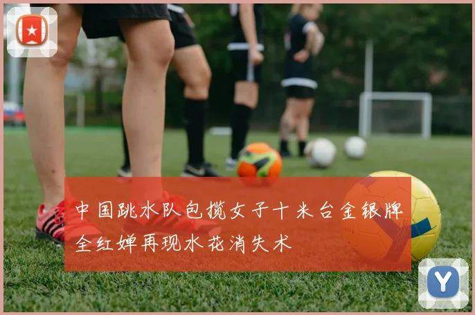 中国跳水队包揽女子十米台金银牌全红婵再现水花消失术