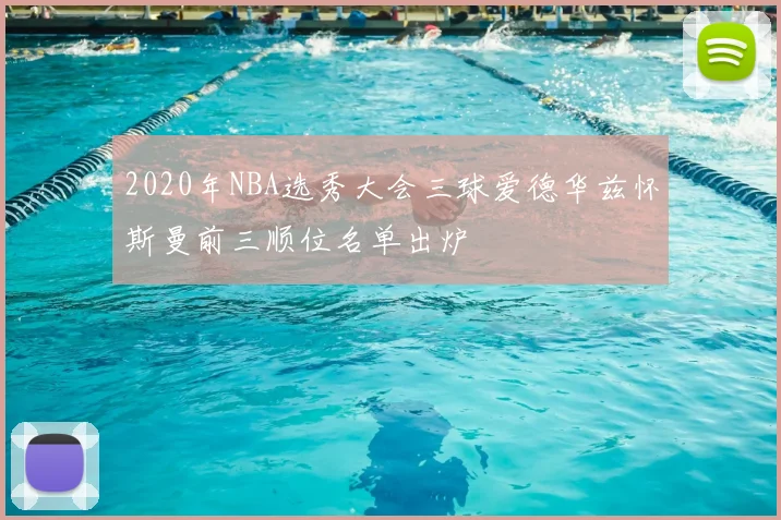 2020年NBA选秀大会三球爱德华兹怀斯曼前三顺位名单出炉