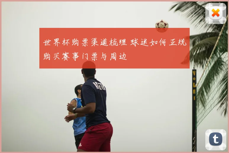 世界杯购票渠道梳理 球迷如何正规购买赛事门票与周边