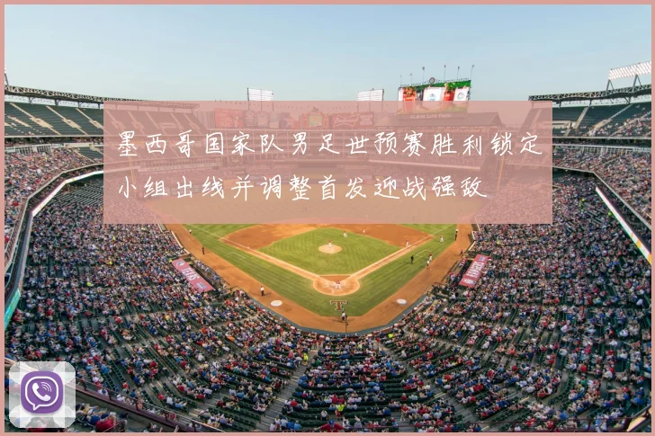 墨西哥国家队男足世预赛胜利锁定小组出线并调整首发迎战强敌