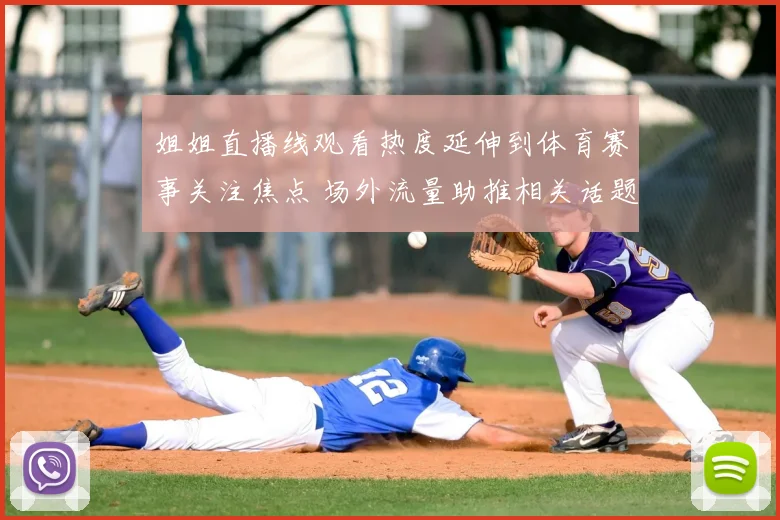 姐姐直播线观看热度延伸到体育赛事关注焦点 场外流量助推相关话题传播