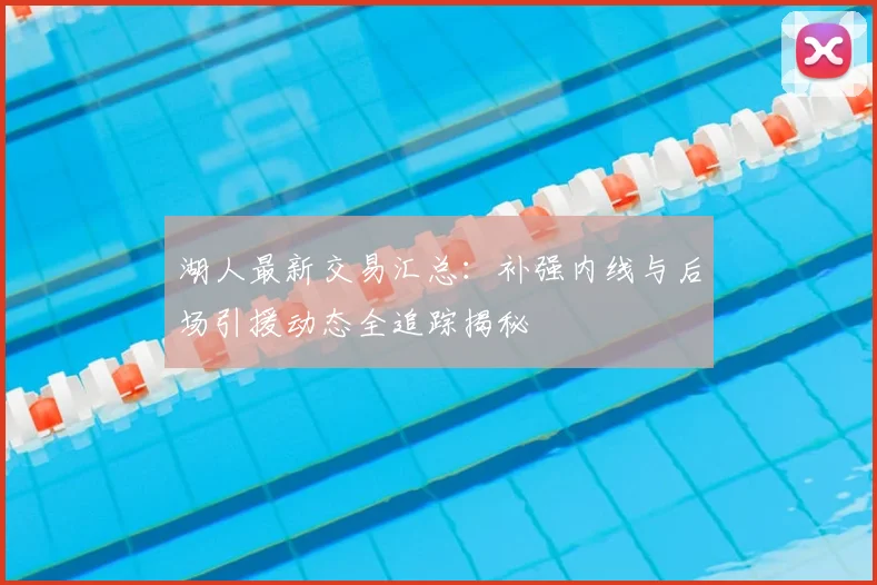 湖人最新交易汇总：补强内线与后场引援动态全追踪揭秘