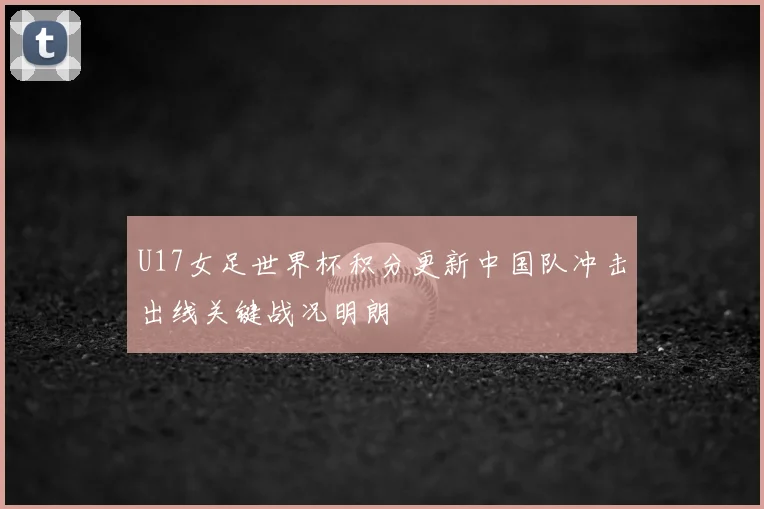 U17女足世界杯积分更新中国队冲击出线关键战况明朗