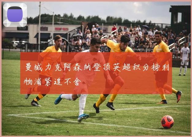 曼城力克阿森纳登顶英超积分榜利物浦紧追不舍