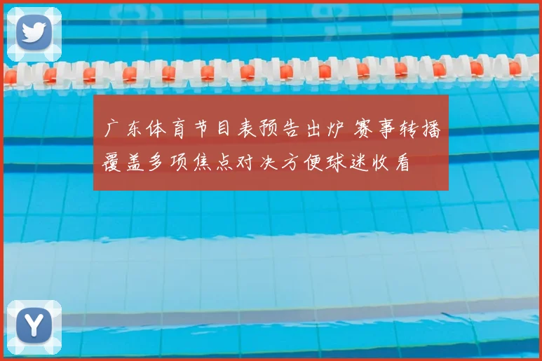 广东体育节目表预告出炉 赛事转播覆盖多项焦点对决方便球迷收看