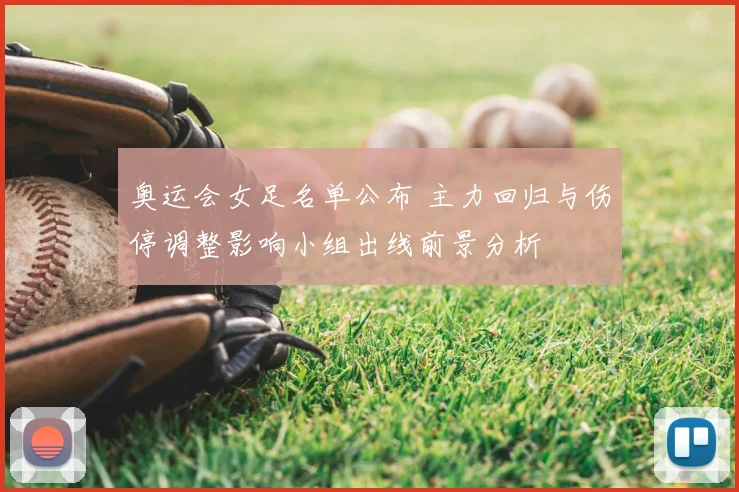 奥运会女足名单公布 主力回归与伤停调整影响小组出线前景分析