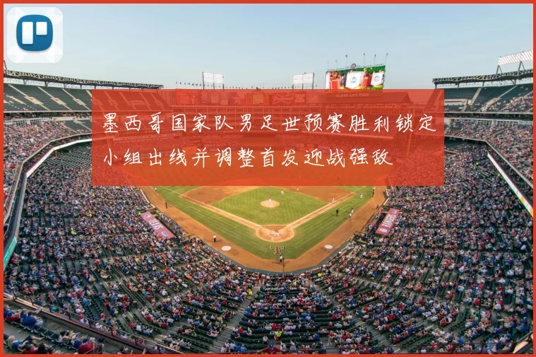 墨西哥国家队男足世预赛胜利锁定小组出线并调整首发迎战强敌