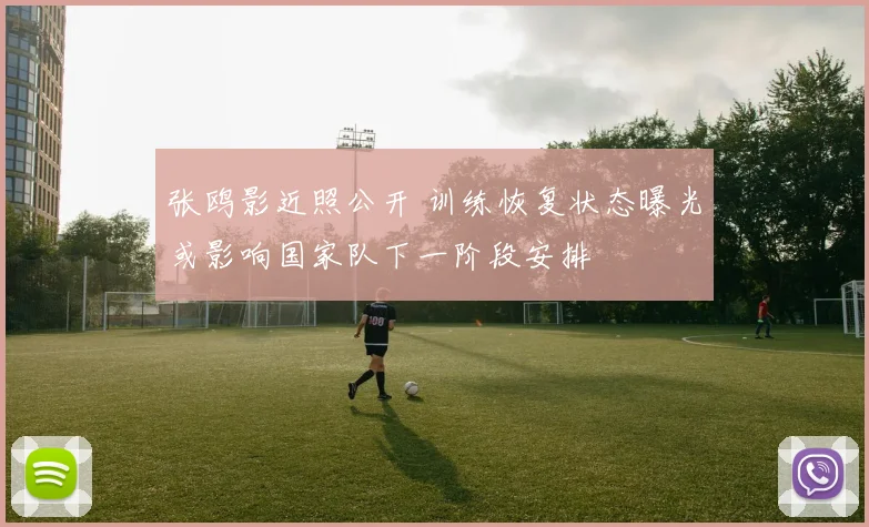 张鸥影近照公开 训练恢复状态曝光或影响国家队下一阶段安排