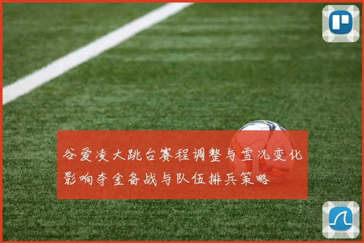 谷爱凌大跳台赛程调整与雪况变化影响夺金备战与队伍排兵策略