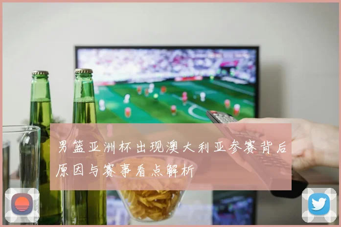 男篮亚洲杯出现澳大利亚参赛背后原因与赛事看点解析