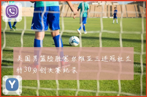 美国男篮险胜塞尔维亚三连冠杜兰特30分创决赛纪录