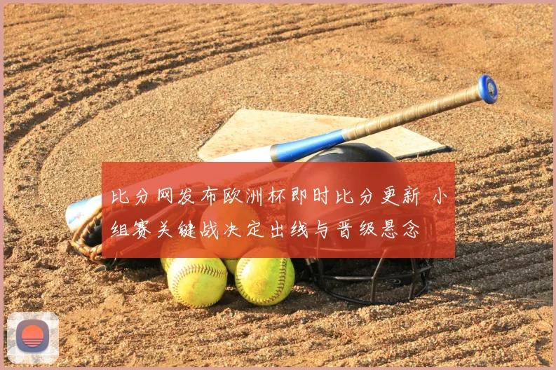 比分网发布欧洲杯即时比分更新 小组赛关键战决定出线与晋级悬念