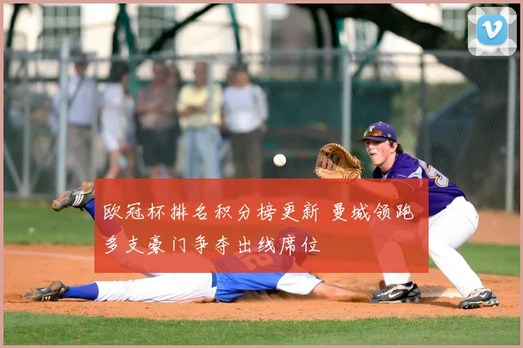 欧冠杯排名积分榜更新 曼城领跑 多支豪门争夺出线席位