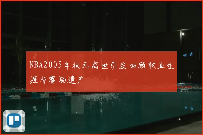 NBA2005年状元离世引发回顾职业生涯与赛场遗产