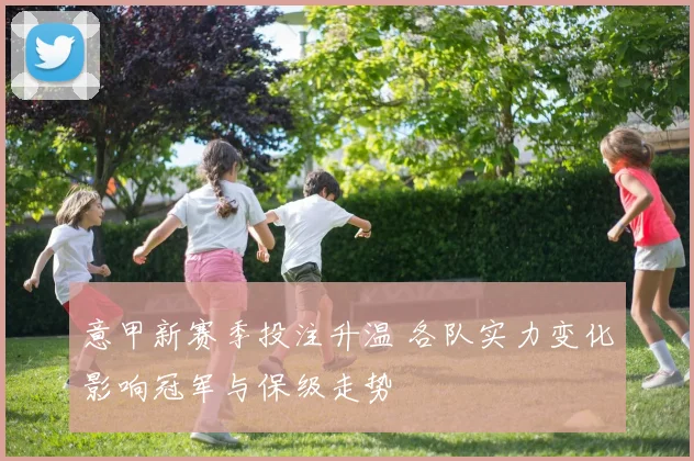 意甲新赛季投注升温 各队实力变化影响冠军与保级走势