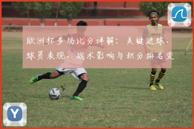 欧洲杯多场比分详解：关键进球、球员表现、战术影响与积分排名变动