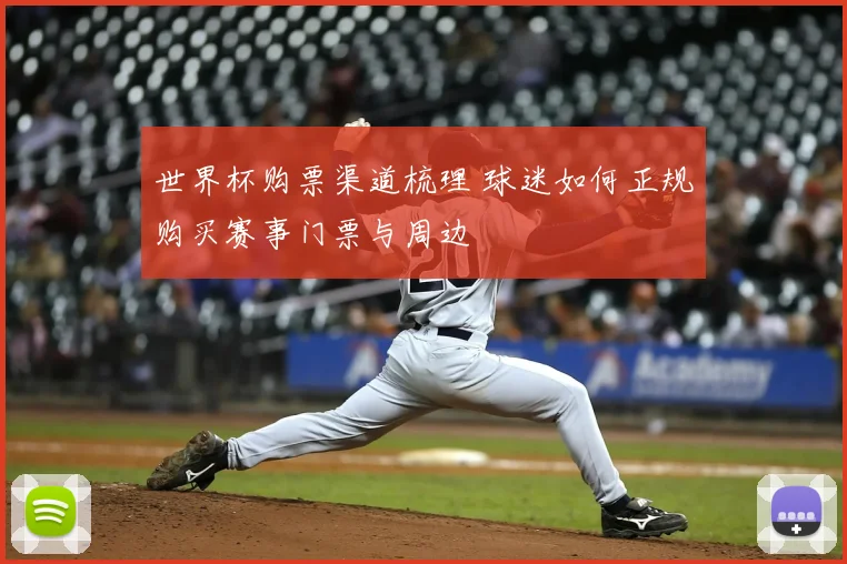 世界杯购票渠道梳理 球迷如何正规购买赛事门票与周边