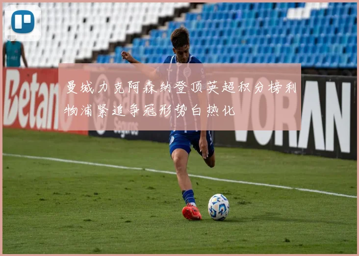 曼城力克阿森纳登顶英超积分榜利物浦紧追争冠形势白热化