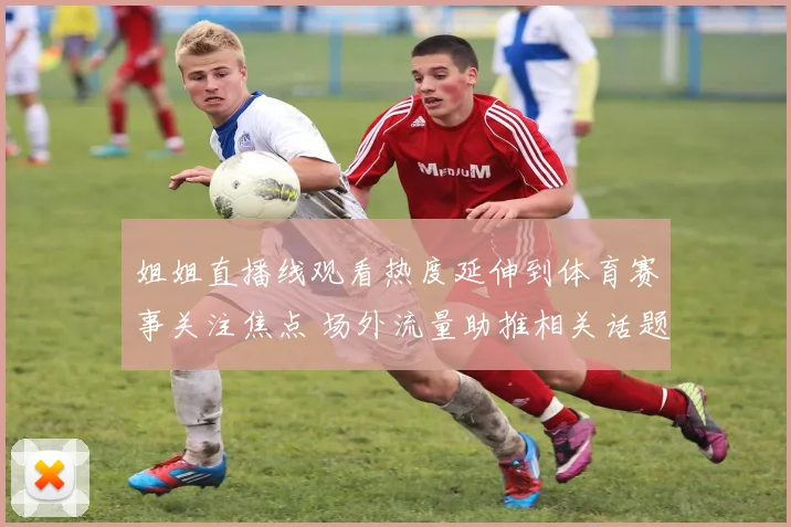 姐姐直播线观看热度延伸到体育赛事关注焦点 场外流量助推相关话题传播