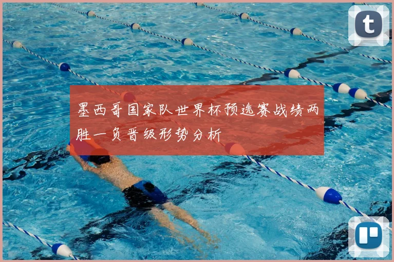 墨西哥国家队世界杯预选赛战绩两胜一负晋级形势分析