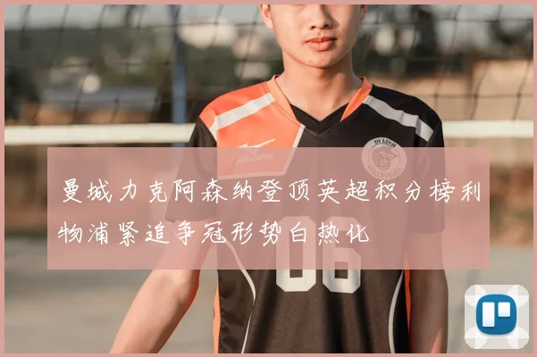 曼城力克阿森纳登顶英超积分榜利物浦紧追争冠形势白热化