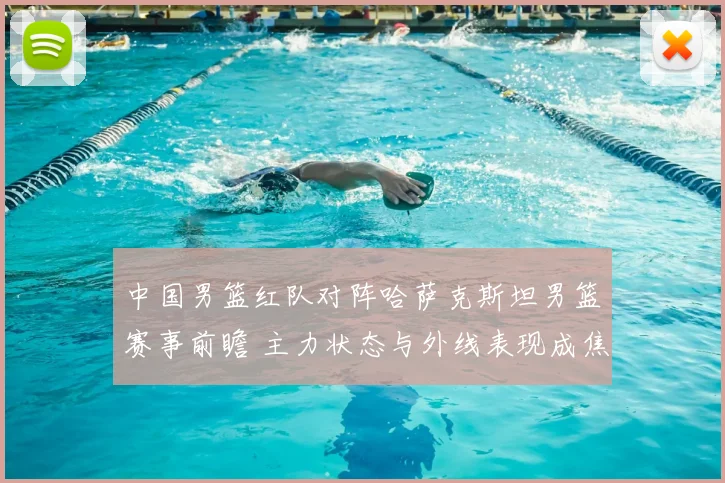 中国男篮红队对阵哈萨克斯坦男篮赛事前瞻 主力状态与外线表现成焦点