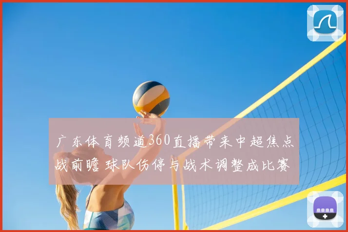 广东体育频道360直播带来中超焦点战前瞻 球队伤停与战术调整成比赛看点