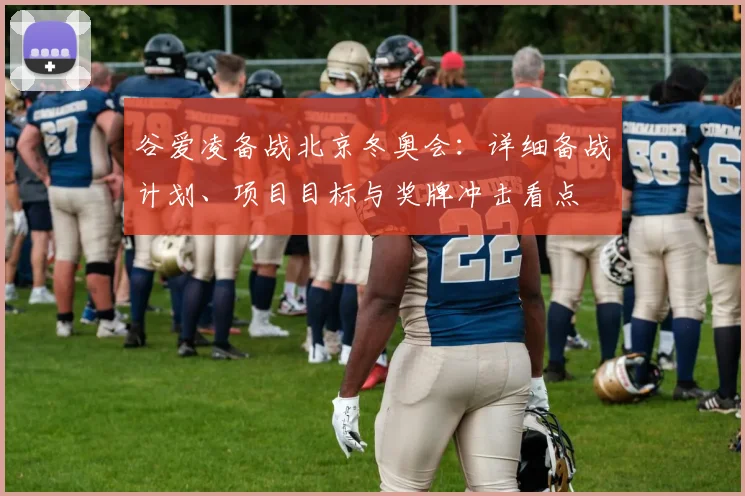 谷爱凌备战北京冬奥会:详细备战计划、项目目标与奖牌冲击看点