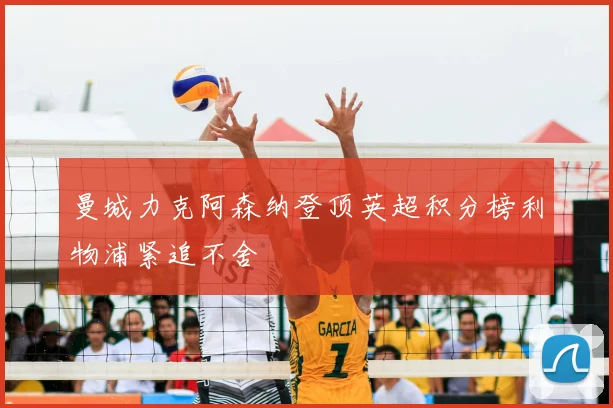 曼城力克阿森纳登顶英超积分榜利物浦紧追不舍