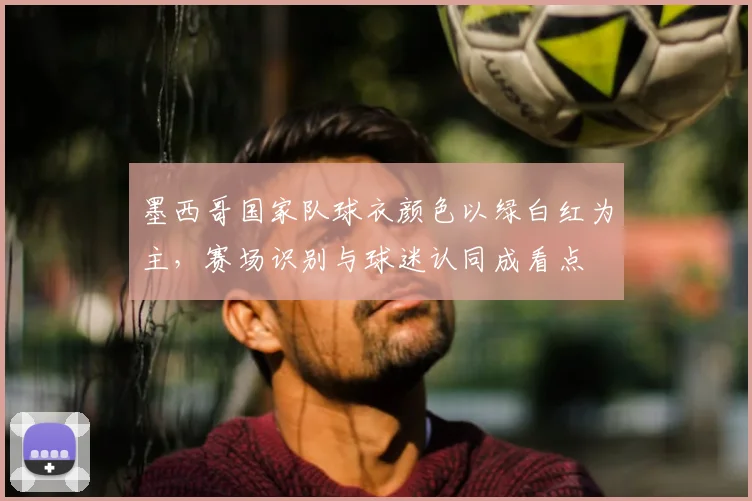 墨西哥国家队球衣颜色以绿白红为主，赛场识别与球迷认同成看点