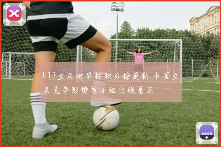 U17女足世界杯积分榜更新 中国女足竞争形势与小组出线看点