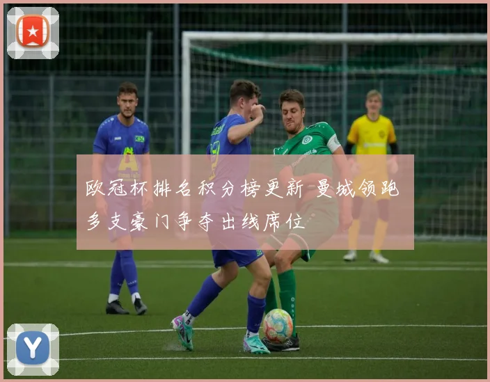 欧冠杯排名积分榜更新 曼城领跑 多支豪门争夺出线席位