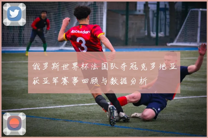 俄罗斯世界杯法国队夺冠克罗地亚获亚军赛事回顾与数据分析