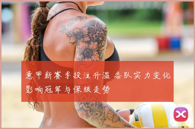 意甲新赛季投注升温 各队实力变化影响冠军与保级走势