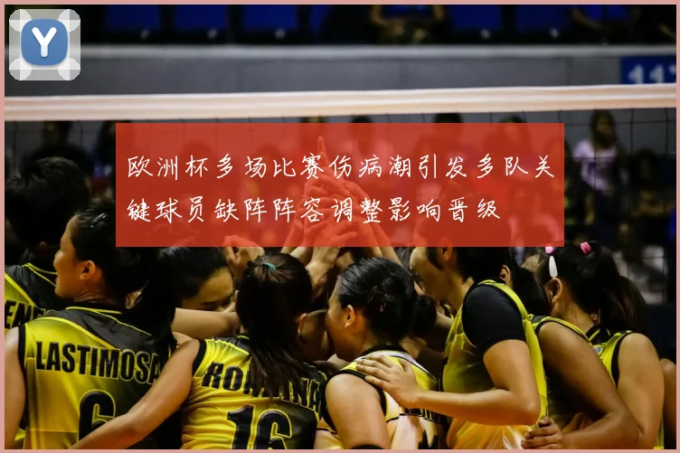 欧洲杯多场比赛伤病潮引发多队关键球员缺阵阵容调整影响晋级