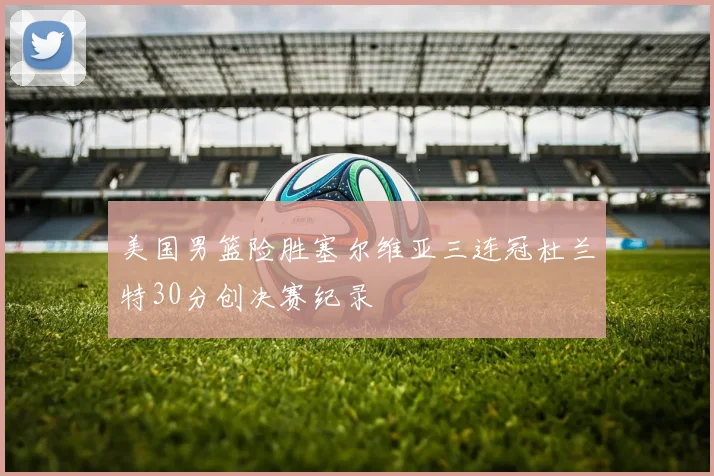 美国男篮险胜塞尔维亚三连冠杜兰特30分创决赛纪录