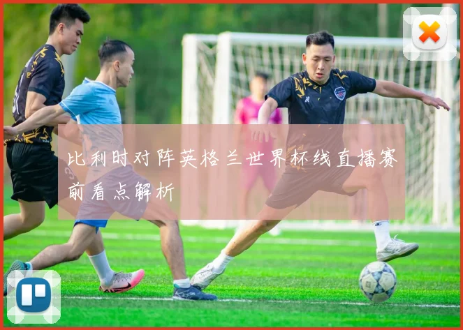 比利时对阵英格兰世界杯线直播赛前看点解析