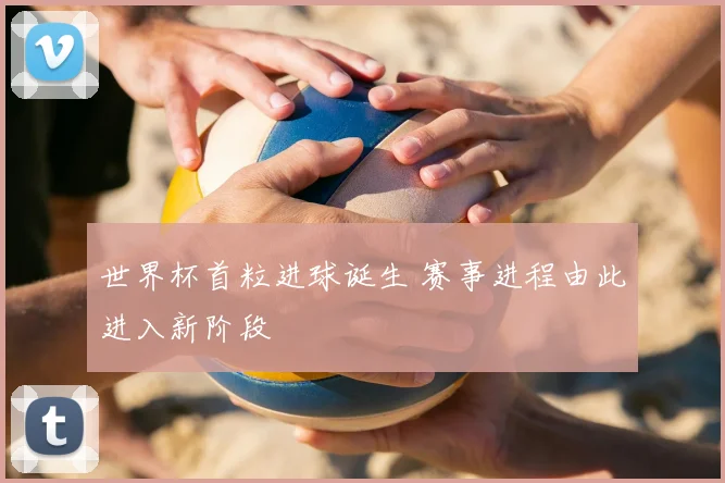 世界杯首粒进球诞生 赛事进程由此进入新阶段