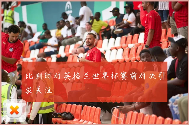 比利时对英格兰世界杯赛前对决引发关注