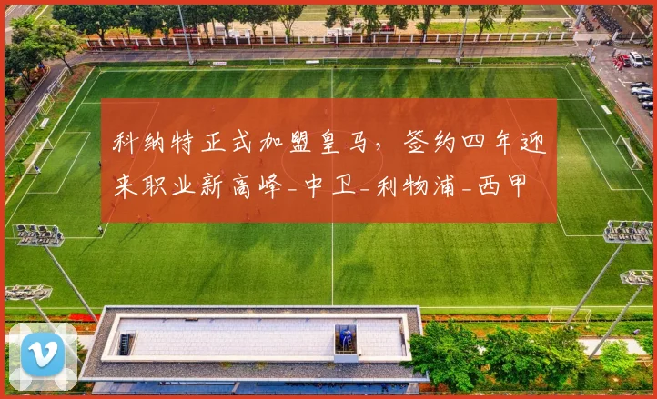 科纳特正式加盟皇马，签约四年迎来职业新高峰_中卫_利物浦_西甲