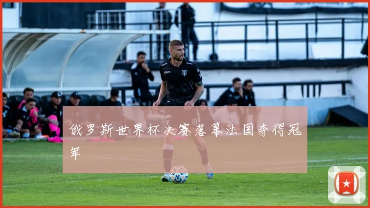 俄罗斯世界杯决赛落幕法国夺得冠军
