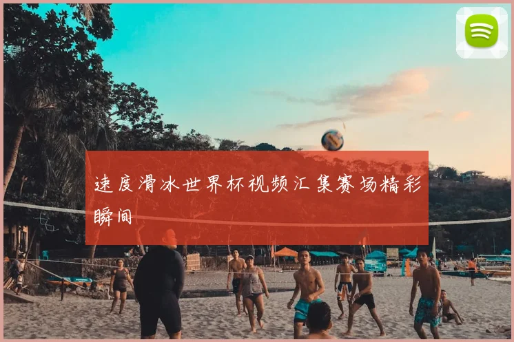 速度滑冰世界杯视频汇集赛场精彩瞬间