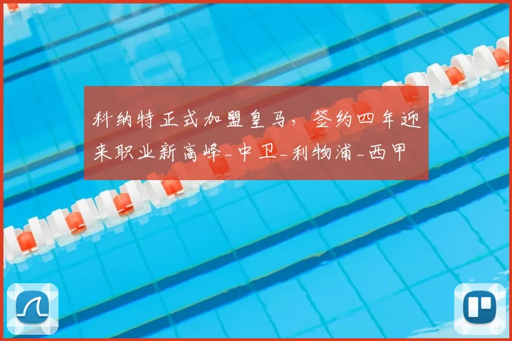 科纳特正式加盟皇马,签约四年迎来职业新高峰_中卫_利物浦_西甲